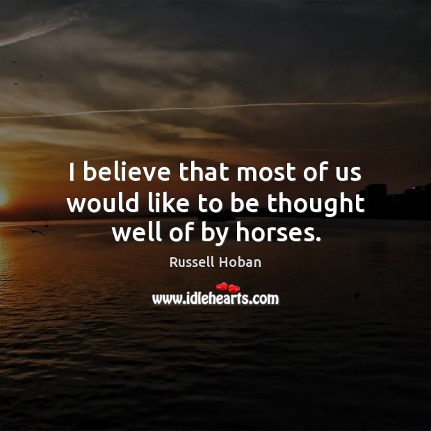 I believe that most of us would like to be thought well of by horses. Russell Hoban Picture Quote