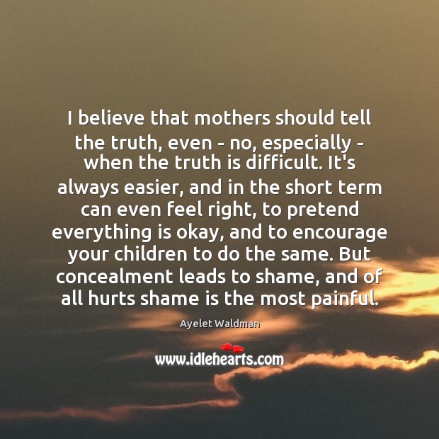 I believe that mothers should tell the truth, even – no, especially Ayelet Waldman Picture Quote