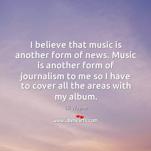 I believe that music is another form of news. Music is another form of journalism to me Lil Wayne Picture Quote