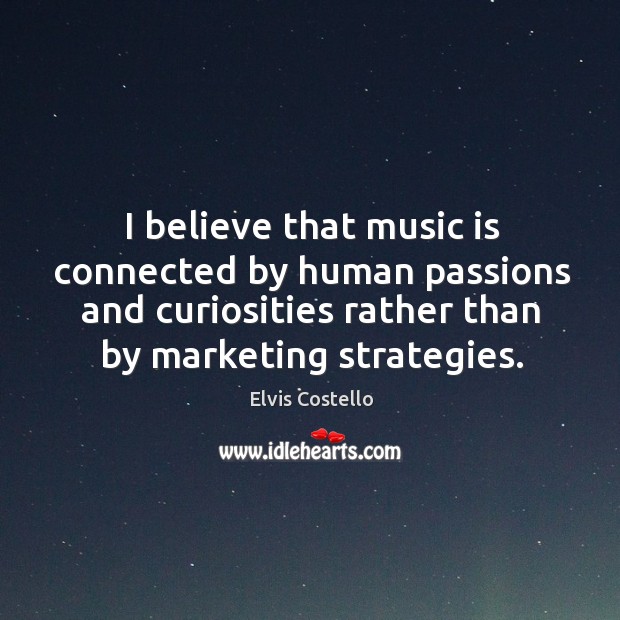 I believe that music is connected by human passions and curiosities rather than by marketing strategies. Elvis Costello Picture Quote