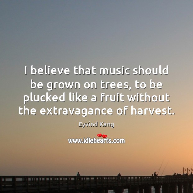 I believe that music should be grown on trees, to be plucked Eyvind Kang Picture Quote