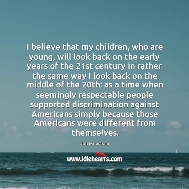 I believe that my children, who are young, will look back on Jon Meacham Picture Quote