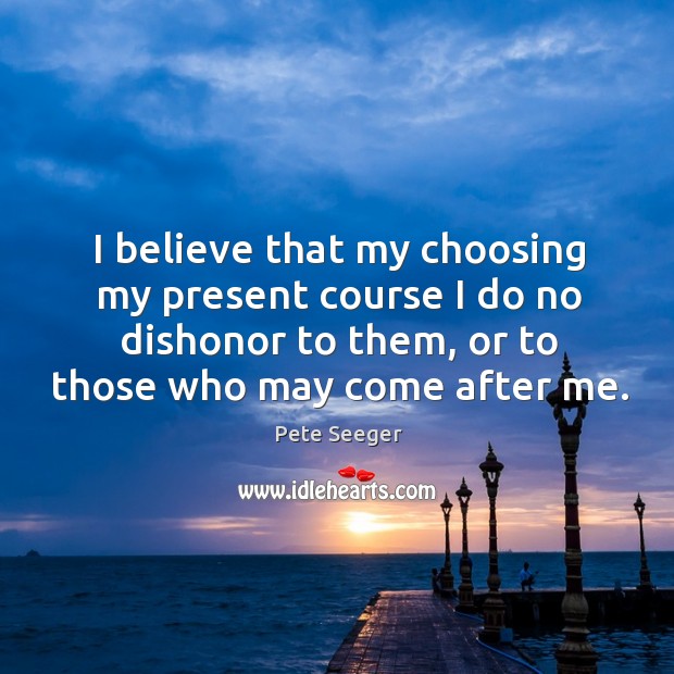 I believe that my choosing my present course I do no dishonor to them, or to those who may come after me. Image