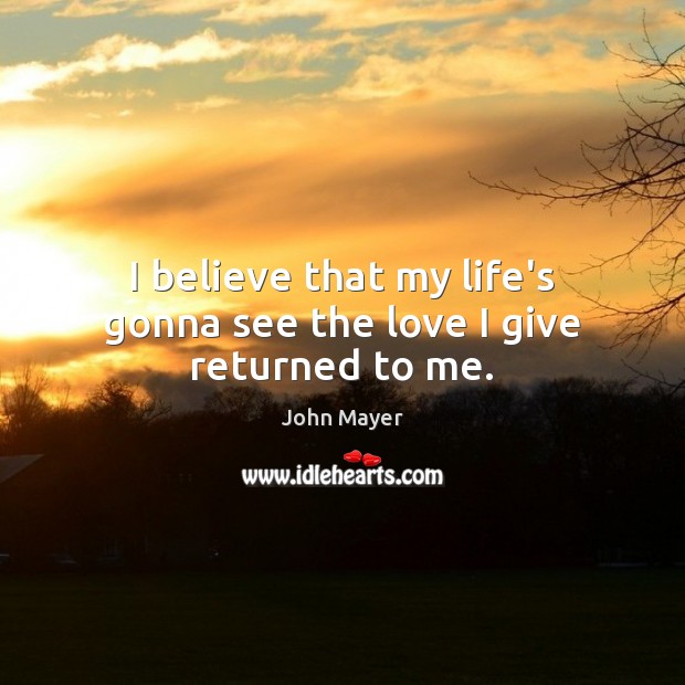I believe that my life’s gonna see the love I give returned to me. Image