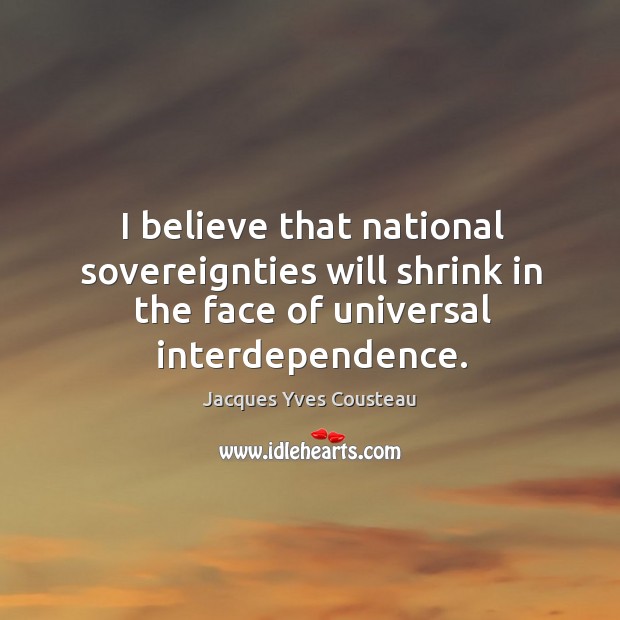 I believe that national sovereignties will shrink in the face of universal interdependence. Jacques Yves Cousteau Picture Quote