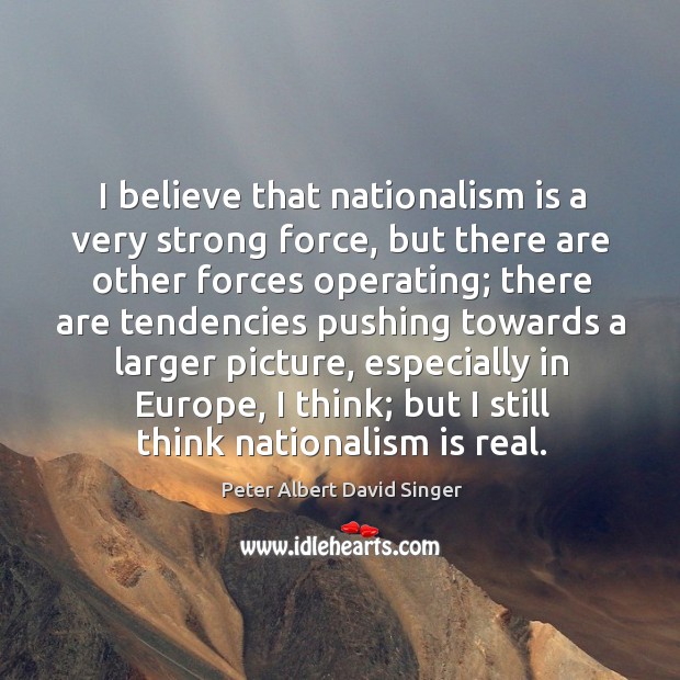 I believe that nationalism is a very strong force Peter Albert David Singer Picture Quote