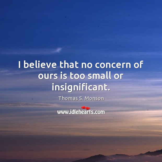 I believe that no concern of ours is too small or insignificant. Thomas S. Monson Picture Quote