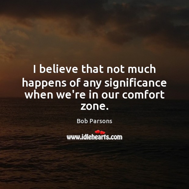 I believe that not much happens of any significance when we’re in our comfort zone. Bob Parsons Picture Quote