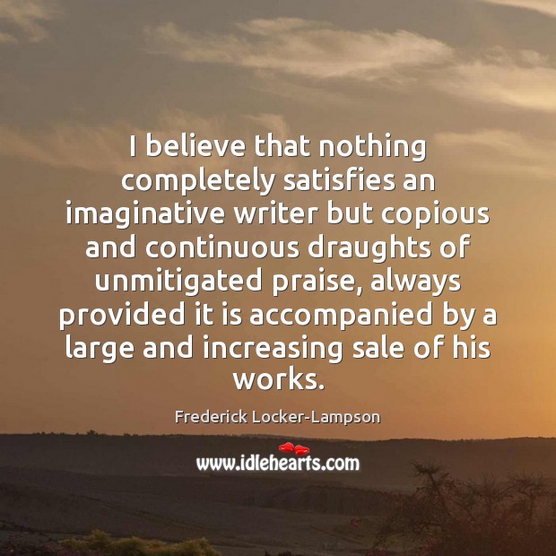 I believe that nothing completely satisfies an imaginative writer but copious and Frederick Locker-Lampson Picture Quote