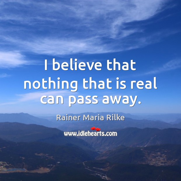 I believe that nothing that is real can pass away. Rainer Maria Rilke Picture Quote