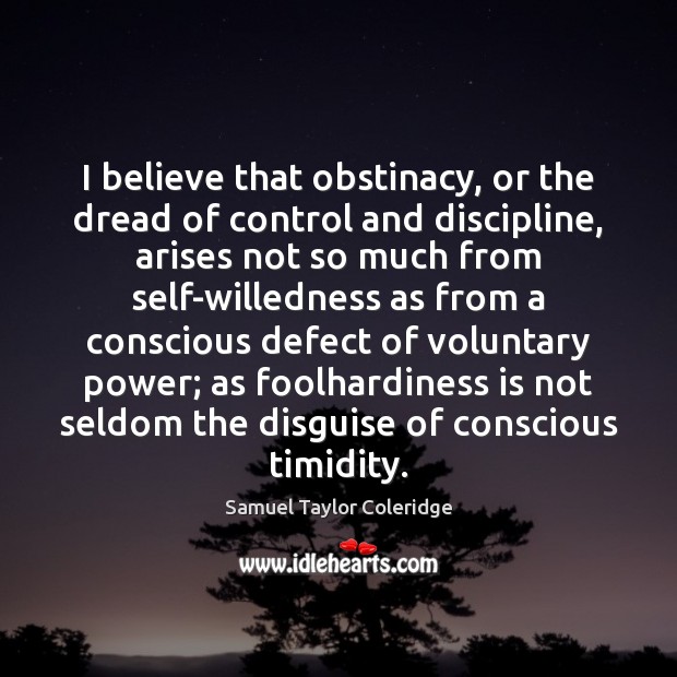 I believe that obstinacy, or the dread of control and discipline, arises Samuel Taylor Coleridge Picture Quote