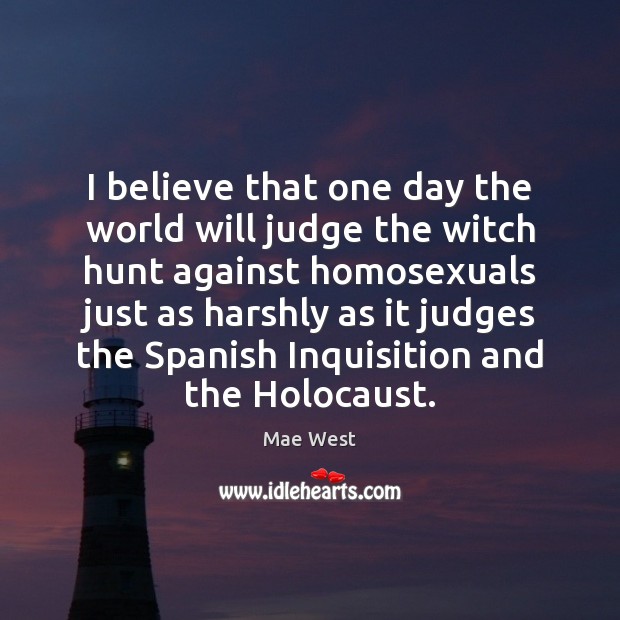 I believe that one day the world will judge the witch hunt Mae West Picture Quote