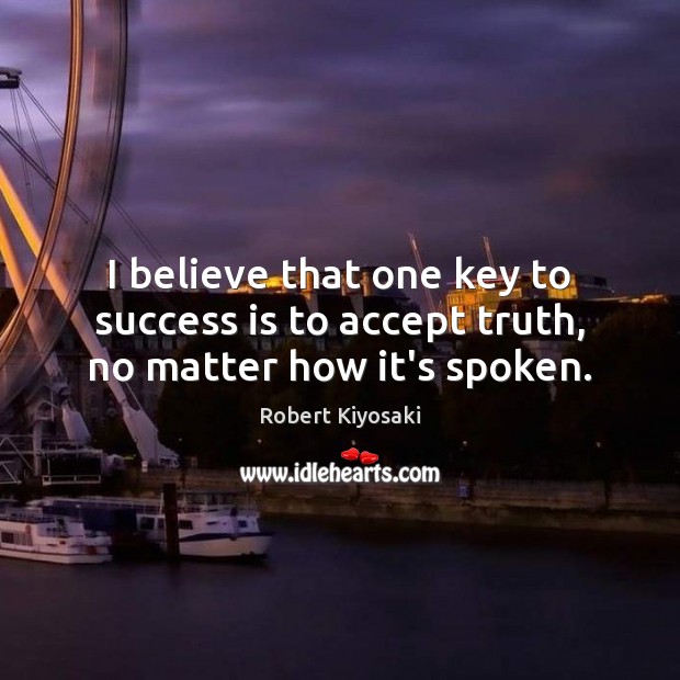 I believe that one key to success is to accept truth, no matter how it’s spoken. Robert Kiyosaki Picture Quote