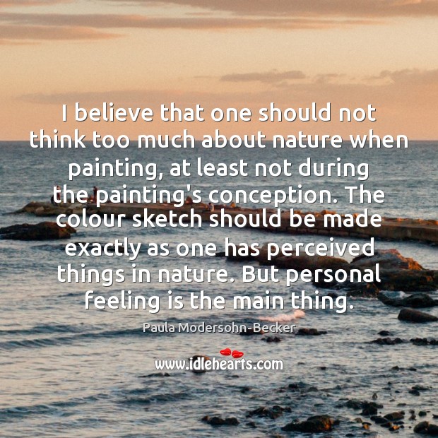 I believe that one should not think too much about nature when Paula Modersohn-Becker Picture Quote
