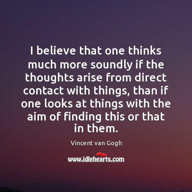 I believe that one thinks much more soundly if the thoughts arise Vincent van Gogh Picture Quote