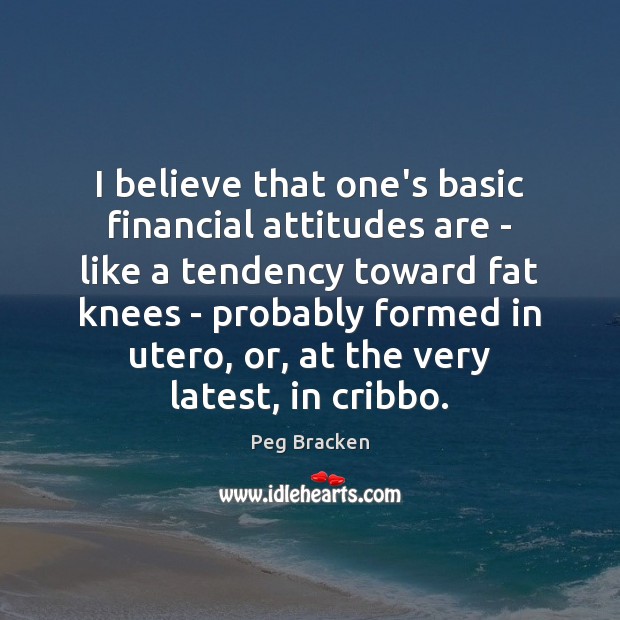 I believe that one’s basic financial attitudes are – like a tendency Peg Bracken Picture Quote