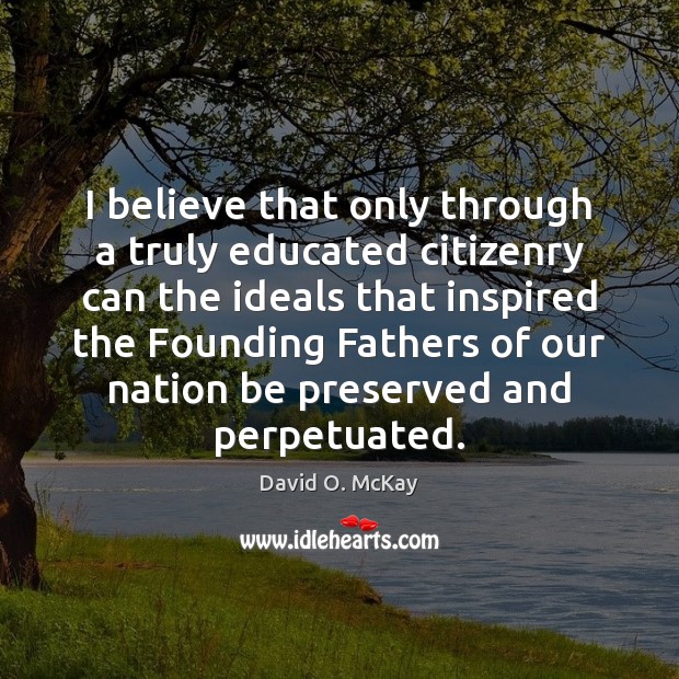 I believe that only through a truly educated citizenry can the ideals David O. McKay Picture Quote
