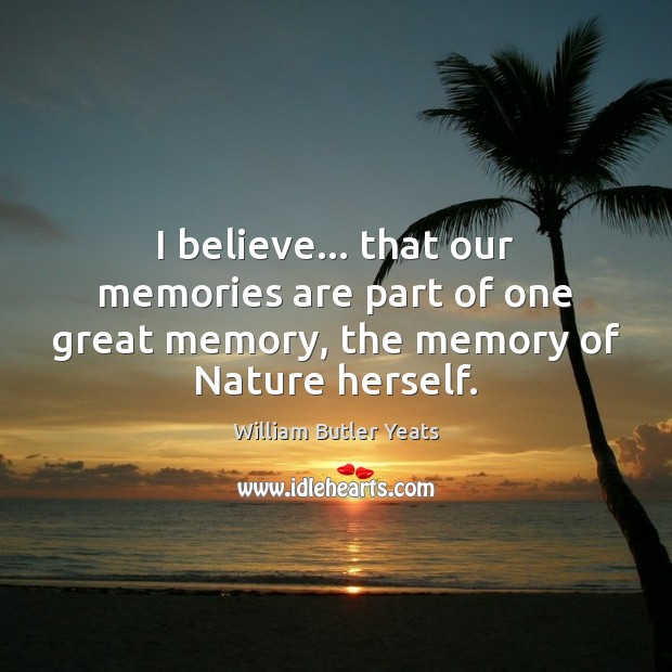 I believe… that our memories are part of one great memory, the memory of Nature herself. William Butler Yeats Picture Quote