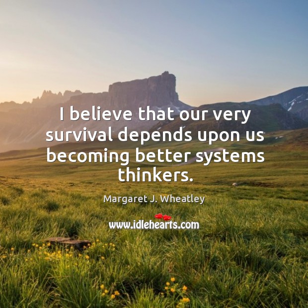 I believe that our very survival depends upon us becoming better systems thinkers. Margaret J. Wheatley Picture Quote