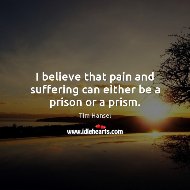I believe that pain and suffering can either be a prison or a prism. Tim Hansel Picture Quote