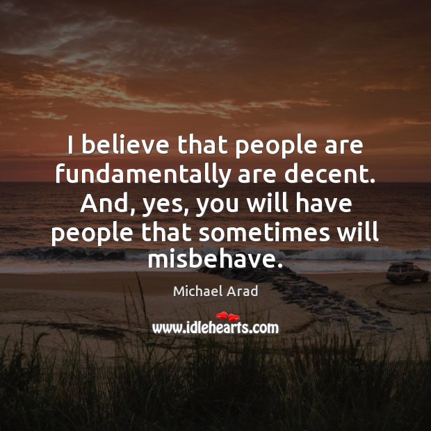 I believe that people are fundamentally are decent. And, yes, you will Michael Arad Picture Quote