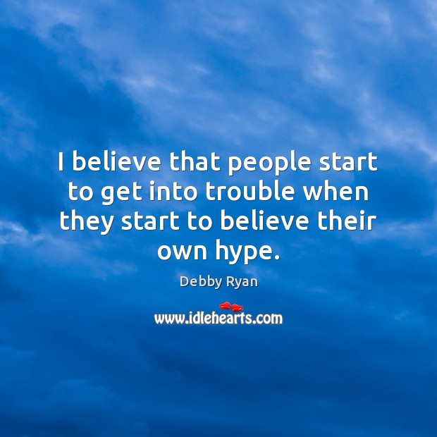 I believe that people start to get into trouble when they start to believe their own hype. Debby Ryan Picture Quote