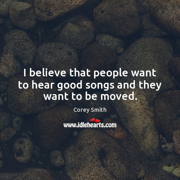 I believe that people want to hear good songs and they want to be moved. Corey Smith Picture Quote