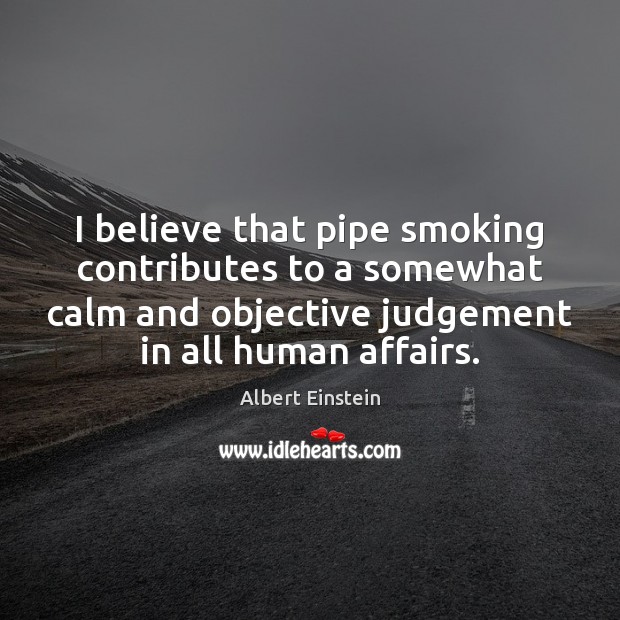 I believe that pipe smoking contributes to a somewhat calm and objective 