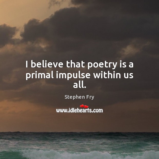 I believe that poetry is a primal impulse within us all. Stephen Fry Picture Quote