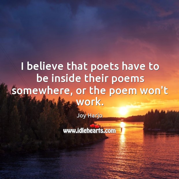 I believe that poets have to be inside their poems somewhere, or the poem won’t work. Joy Harjo Picture Quote