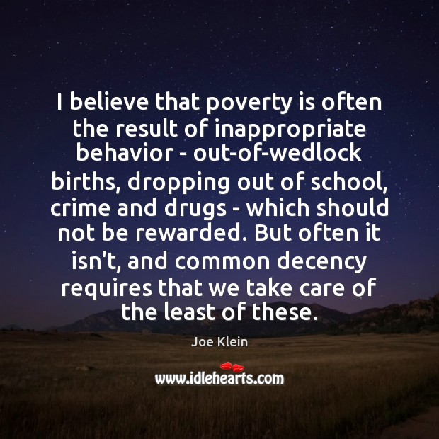 I believe that poverty is often the result of inappropriate behavior – Joe Klein Picture Quote