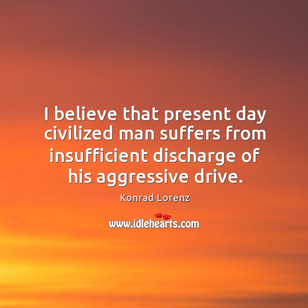 I believe that present day civilized man suffers from insufficient discharge of his aggressive drive. Image