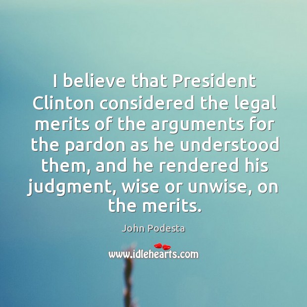 I believe that President Clinton considered the legal merits of the arguments John Podesta Picture Quote