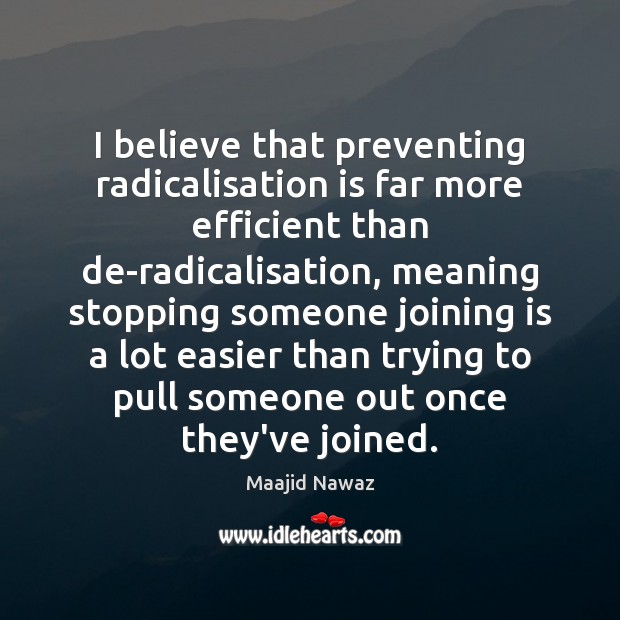 I believe that preventing radicalisation is far more efficient than de-radicalisation, meaning Maajid Nawaz Picture Quote