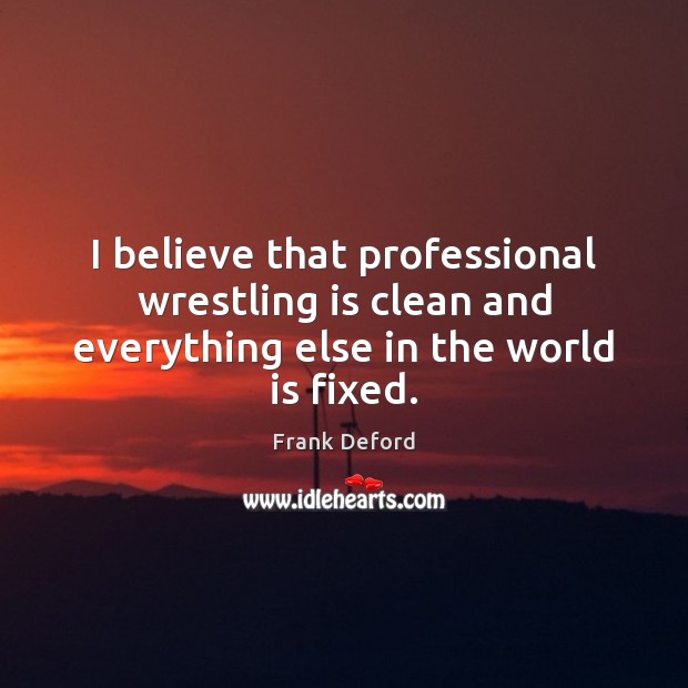 I believe that professional wrestling is clean and everything else in the world is fixed. Frank Deford Picture Quote