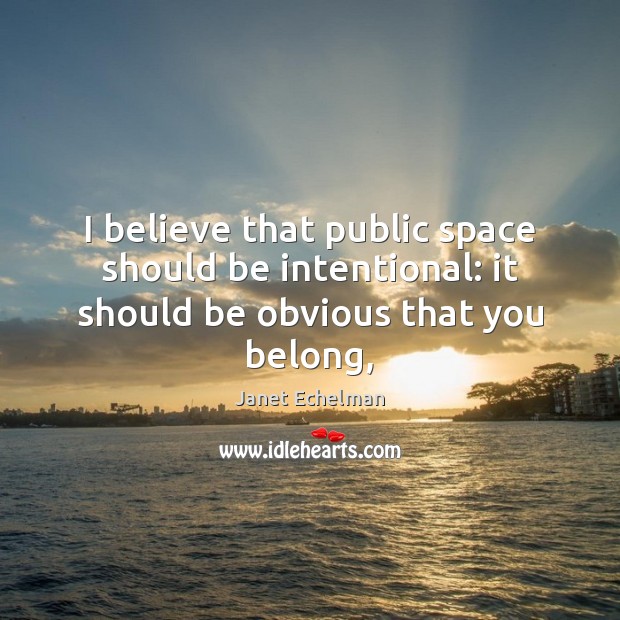 I believe that public space should be intentional: it should be obvious that you belong, Janet Echelman Picture Quote