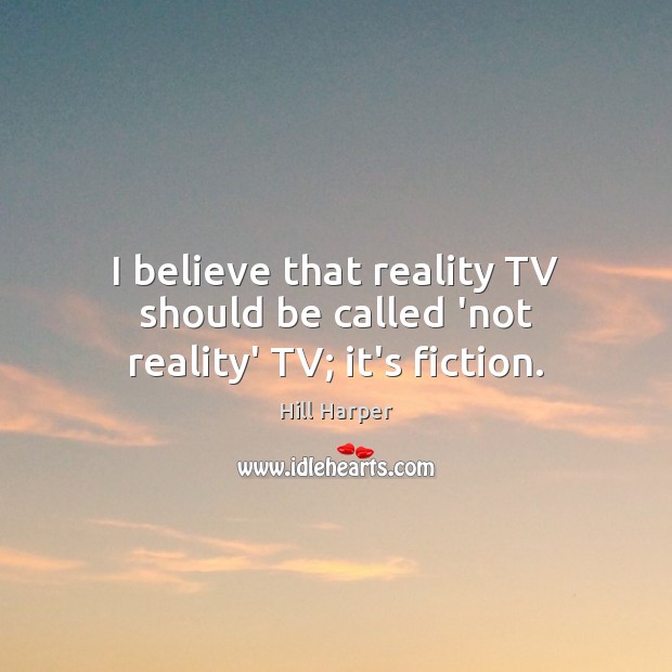 I believe that reality TV should be called ‘not reality’ TV; it’s fiction. Hill Harper Picture Quote