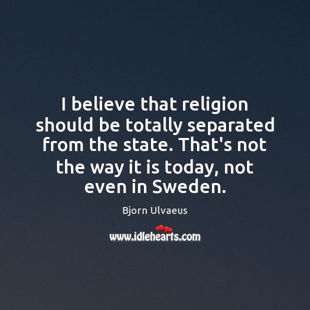 I believe that religion should be totally separated from the state. That’s Bjorn Ulvaeus Picture Quote