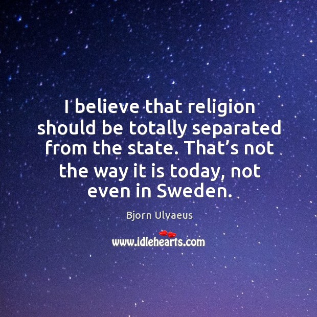 I believe that religion should be totally separated from the state. Bjorn Ulvaeus Picture Quote