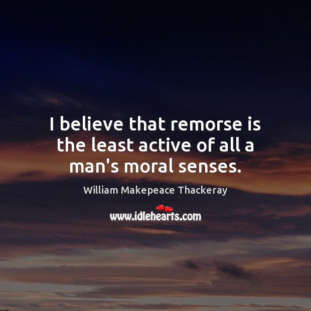 I believe that remorse is the least active of all a man’s moral senses. William Makepeace Thackeray Picture Quote