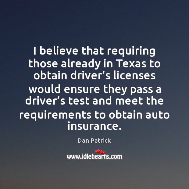 I believe that requiring those already in Texas to obtain driver’s Dan Patrick Picture Quote