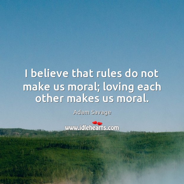 I believe that rules do not make us moral; loving each other makes us moral. Adam Savage Picture Quote