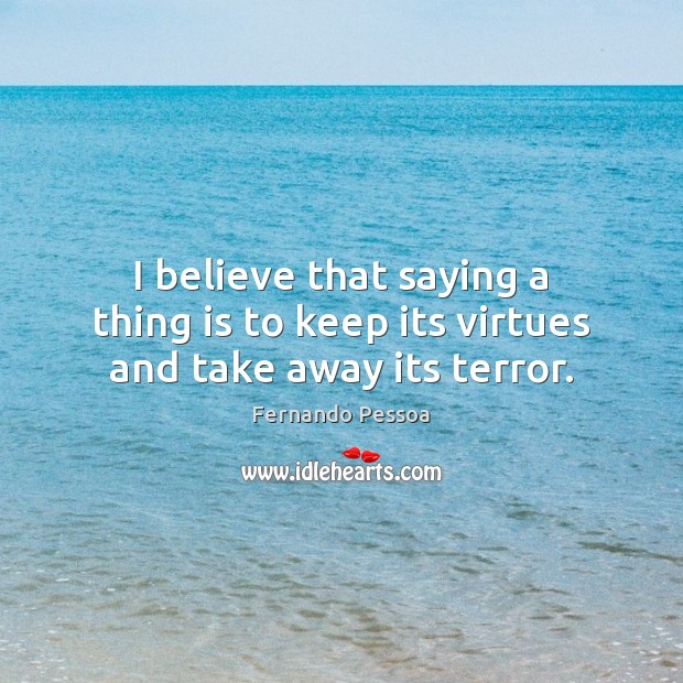 I believe that saying a thing is to keep its virtues and take away its terror. Fernando Pessoa Picture Quote