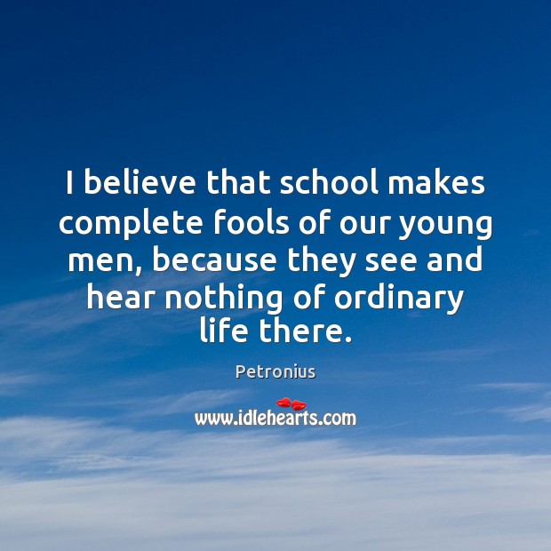 I believe that school makes complete fools of our young men, because Petronius Picture Quote