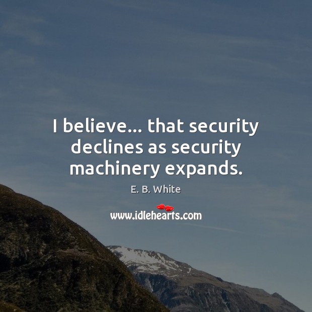 I believe… that security declines as security machinery expands. E. B. White Picture Quote