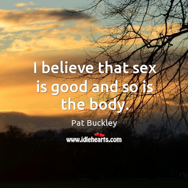 I believe that sex is good and so is the body. Pat Buckley Picture Quote