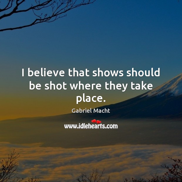 I believe that shows should be shot where they take place. Gabriel Macht Picture Quote