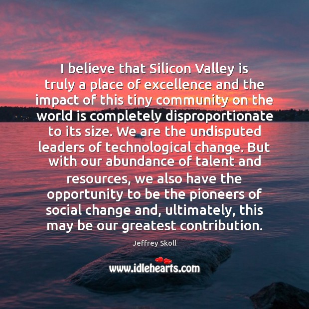 I believe that Silicon Valley is truly a place of excellence and Jeffrey Skoll Picture Quote