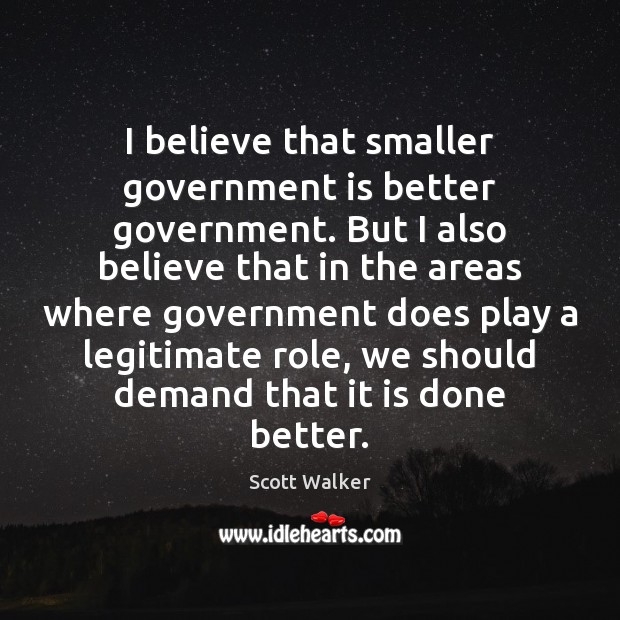 I believe that smaller government is better government. But I also believe Scott Walker Picture Quote