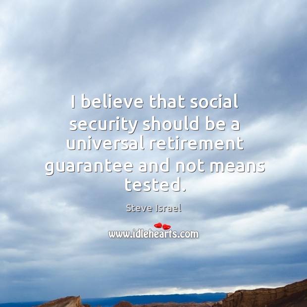 I believe that social security should be a universal retirement guarantee and not means tested. Steve Israel Picture Quote